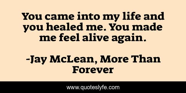You came into my life and you healed me. You made me feel alive again.