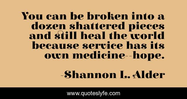 You can be broken into a dozen shattered pieces and still heal the world because service has its own medicine--hope.