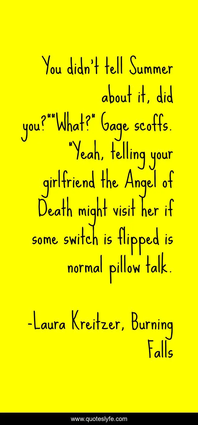 You didn’t tell Summer about it, did you?”“What?” Gage scoffs. “Yeah, telling your girlfriend the Angel of Death might visit her if some switch is flipped is normal pillow talk.