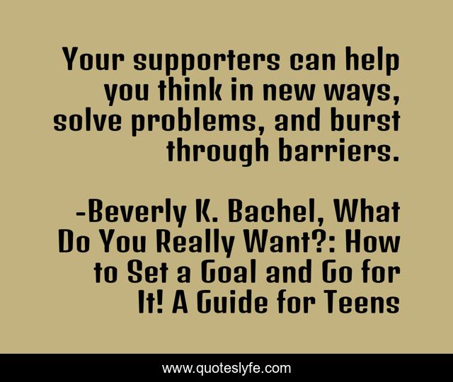 Your supporters can help you think in new ways, solve problems, and burst through barriers.