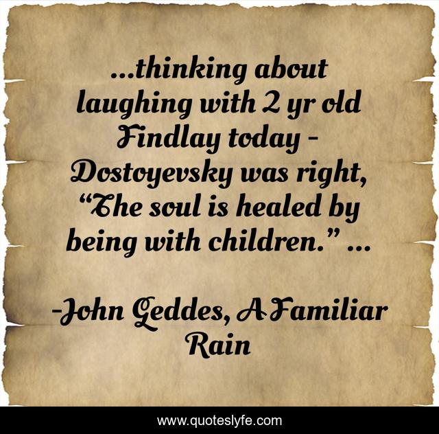 ...thinking about laughing with 2 yr old Findlay today - Dostoyevsky was right, “The soul is healed by being with children.” ...