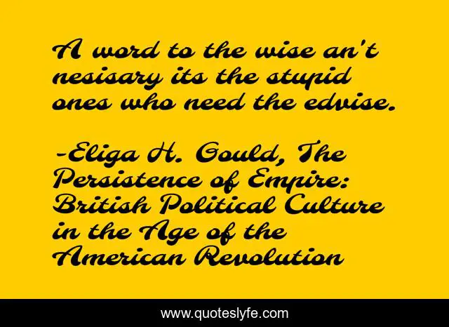 A word to the wise an't nesisary its the stupid ones who need the edvise.