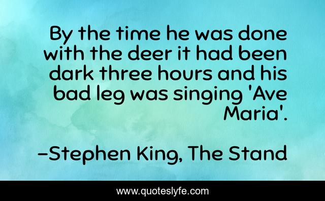 By the time he was done with the deer it had been dark three hours and his bad leg was singing 'Ave Maria'.