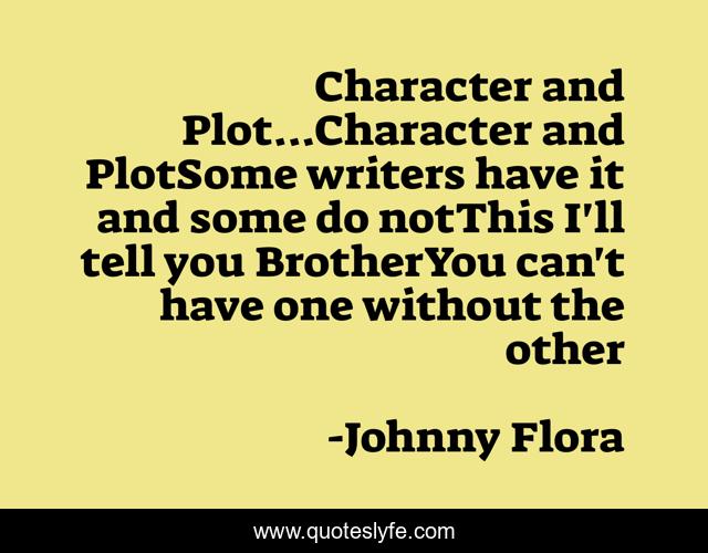 Character and Plot...Character and PlotSome writers have it and some do notThis I'll tell you BrotherYou can't have one without the other