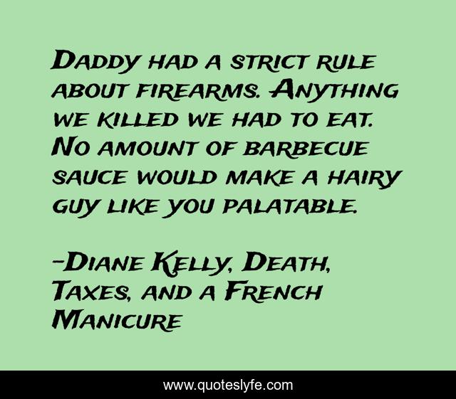 Daddy had a strict rule about firearms. Anything we killed we had to eat. No amount of barbecue sauce would make a hairy guy like you palatable.