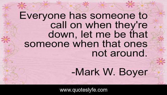 Everyone has someone to call on when they're down, let me be that someone when that ones not around.