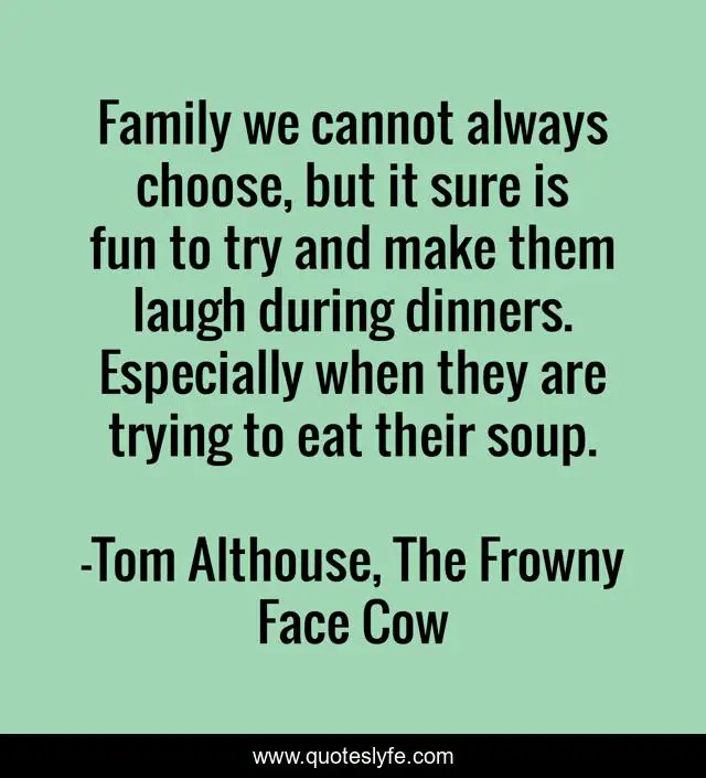 Family we cannot always choose, but it sure is fun to try and make them laugh during dinners. Especially when they are trying to eat their soup.
