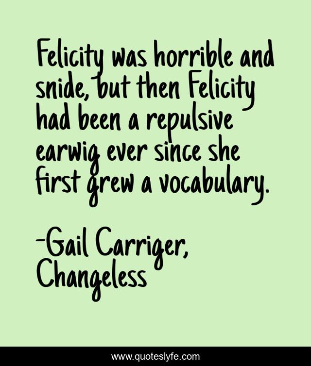 Felicity was horrible and snide, but then Felicity had been a repulsive earwig ever since she first grew a vocabulary.