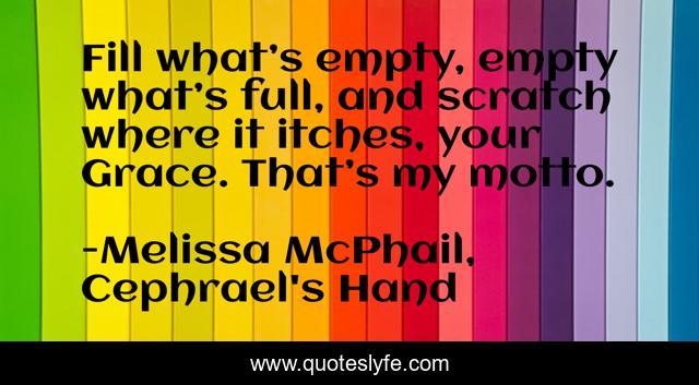 Fill what’s empty, empty what’s full, and scratch where it itches, your Grace. That’s my motto.