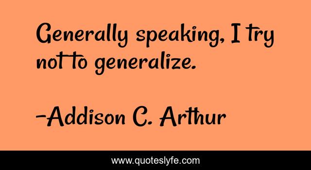Generally speaking, I try not to generalize.