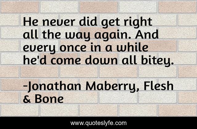 He never did get right all the way again. And every once in a while he'd come down all bitey.