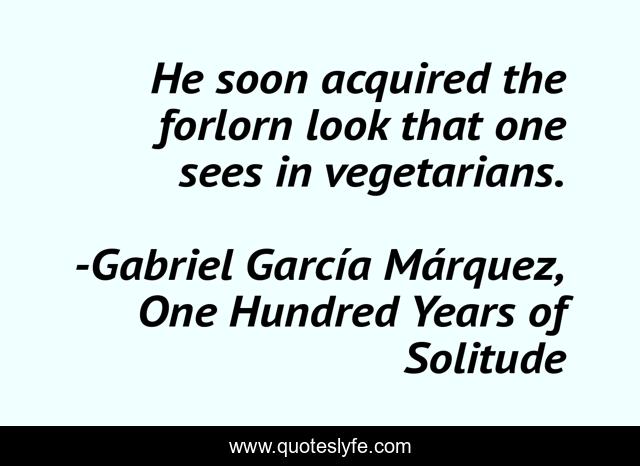 He soon acquired the forlorn look that one sees in vegetarians.