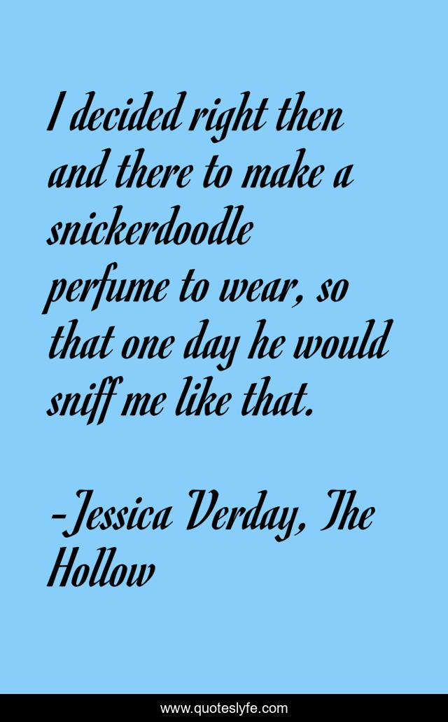I de­ci­ded right then and the­re to ma­ke a snic­ker­do­od­le per­fu­me to we­ar, so that one day he wo­uld sniff me li­ke that.
