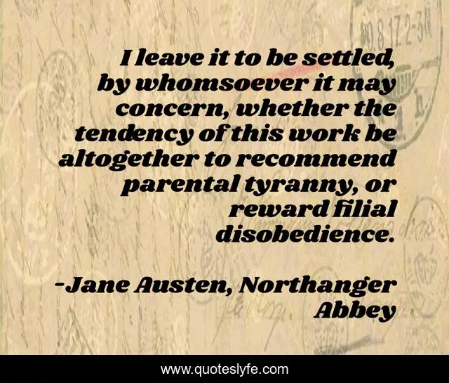 I leave it to be settled, by whomsoever it may concern, whether the tendency of this work be altogether to recommend parental tyranny, or reward filial disobedience.