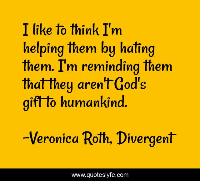 I like to think I'm helping them by hating them. I'm reminding them that they aren't God's gift to humankind.