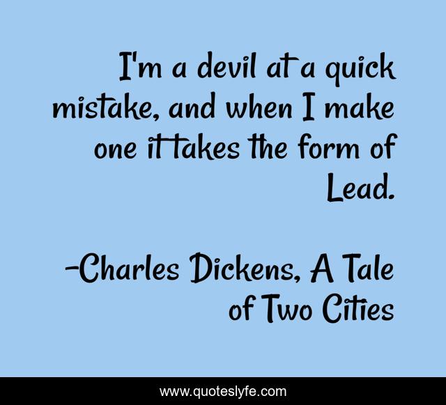 I'm a devil at a quick mistake, and when I make one it takes the form of Lead.