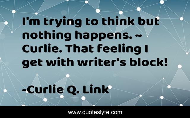 I'm trying to think but nothing happens. ~ Curlie. That feeling I get with writer's block!