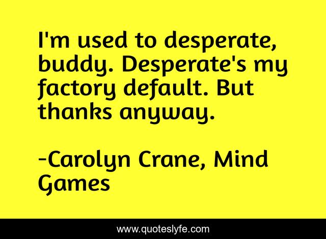 I'm used to desperate, buddy. Desperate's my factory default. But thanks anyway.