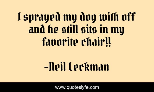 I sprayed my dog with off and he still sits in my favorite chair!!