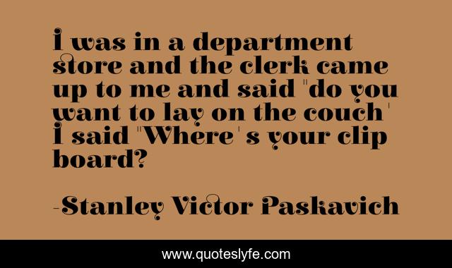 I was in a department store and the clerk came up to me and said 