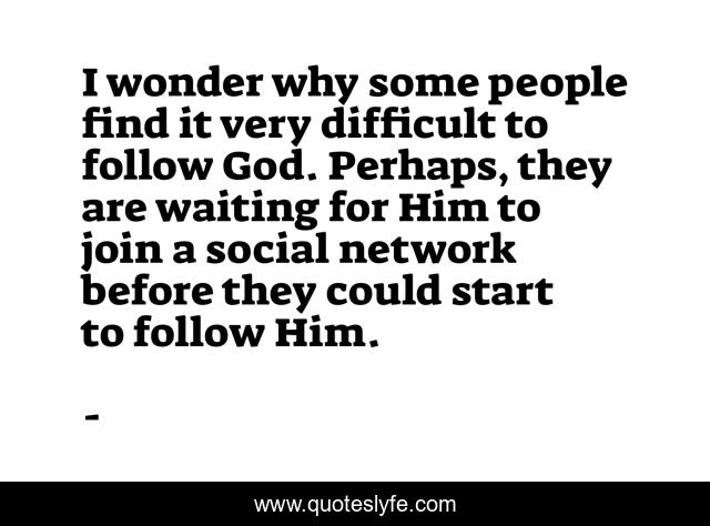 I wonder why some people find it very difficult to follow God. Perhaps, they are waiting for Him to join a social network before they could start to follow Him.