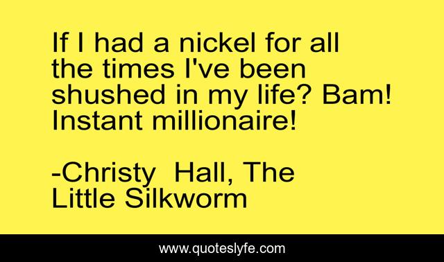 If I had a nickel for all the times I've been shushed in my life? Bam! Instant millionaire!