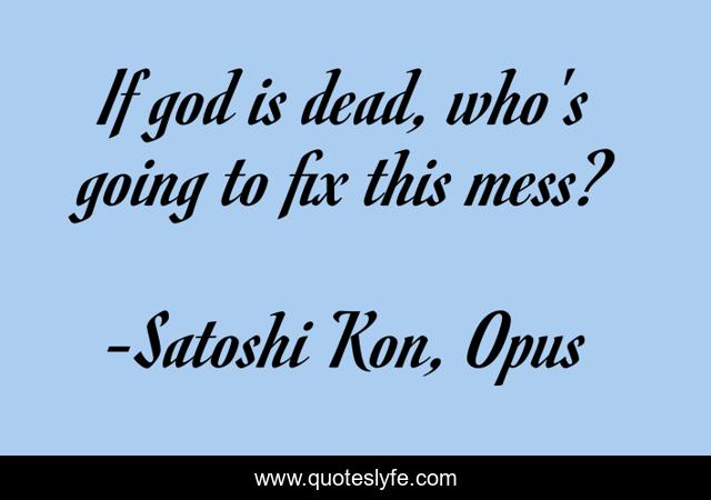 If god is dead, who's going to fix this mess?