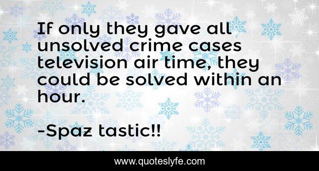 If only they gave all unsolved crime cases television air time, they could be solved within an hour.