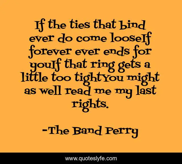 If the ties that bind ever do come looseIf forever ever ends for youIf that ring gets a little too tightYou might as well read me my last rights.