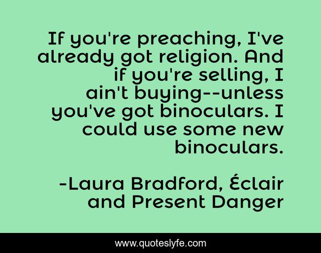 If you're preaching, I've already got religion. And if you're selling, I ain't buying--unless you've got binoculars. I could use some new binoculars.