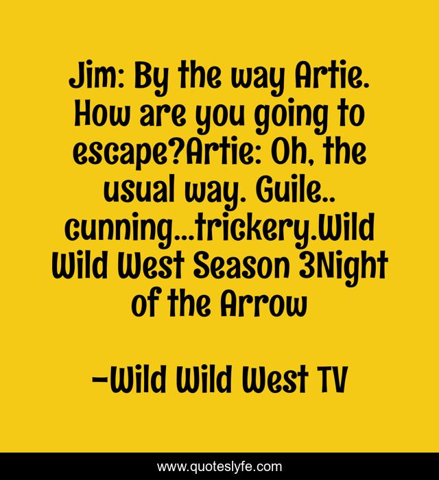 Jim: By the way Artie. How are you going to escape?Artie: Oh, the usual way. Guile.. cunning...trickery.Wild Wild West Season 3Night of the Arrow