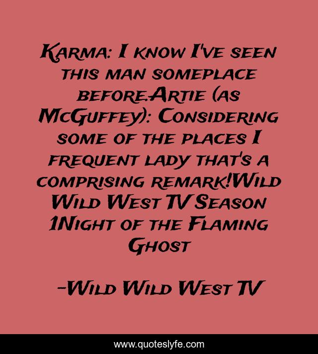 Karma: I know I've seen this man someplace before.Artie (as McGuffey): Considering some of the places I frequent lady that's a comprising remark!Wild Wild West TV Season 1Night of the Flaming Ghost