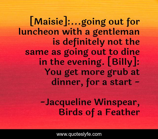 [Maisie]:...going out for luncheon with a gentleman is definitely not the same as going out to dine in the evening. [Billy]: You get more grub at dinner, for a start -