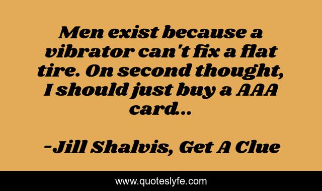 Men exist because a vibrator can't fix a flat tire. On second thought, I should just buy a AAA card...