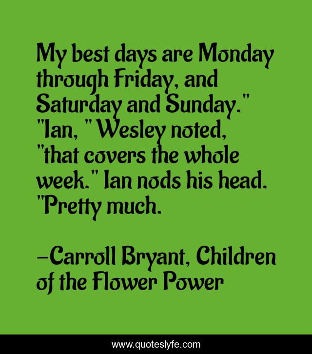 My best days are Monday through Friday, and Saturday and Sunday.