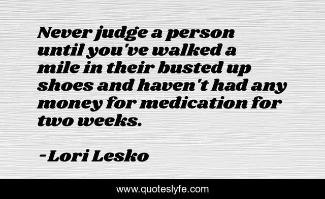 Never judge a person until you've walked a mile in their busted up shoes and haven't had any money for medication for two weeks.