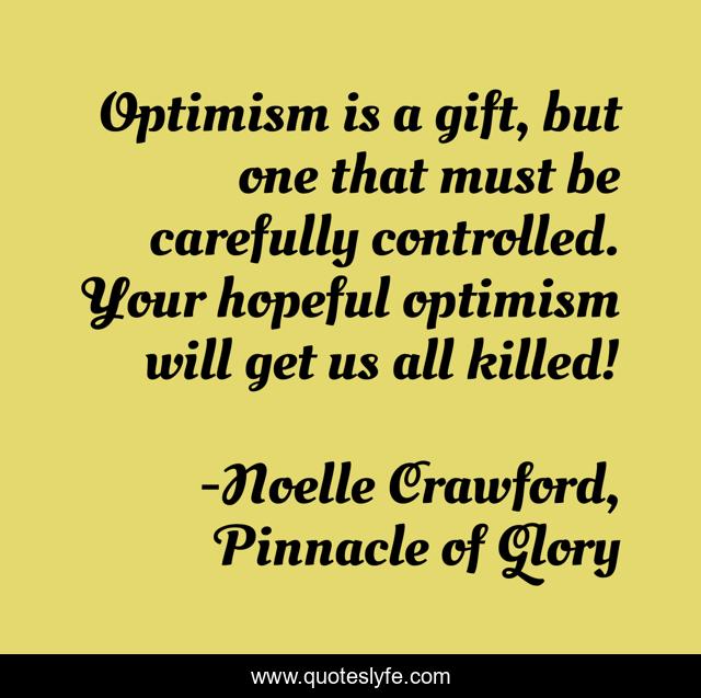 Optimism is a gift, but one that must be carefully controlled. Your hopeful optimism will get us all killed!