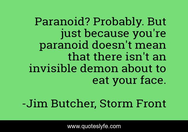 Paranoid? Probably. But just because you're paranoid doesn't mean that there isn't an invisible demon about to eat your face.