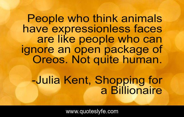 People who think animals have expressionless faces are like people who can ignore an open package of Oreos. Not quite human.