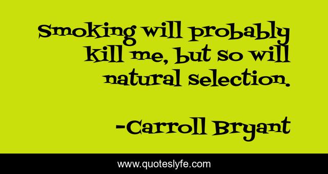 Smoking will probably kill me, but so will natural selection.