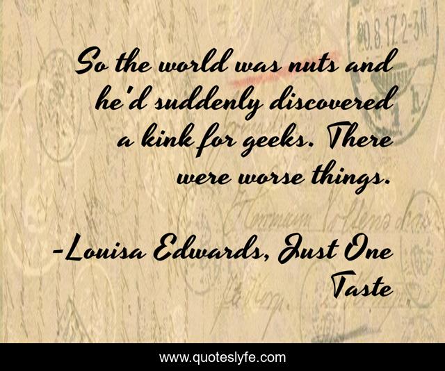 So the world was nuts and he'd suddenly discovered a kink for geeks. There were worse things.