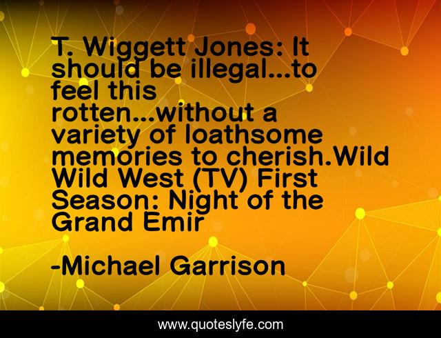T. Wiggett Jones: It should be illegal...to feel this rotten...without a variety of loathsome memories to cherish.Wild Wild West (TV) First Season: Night of the Grand Emir