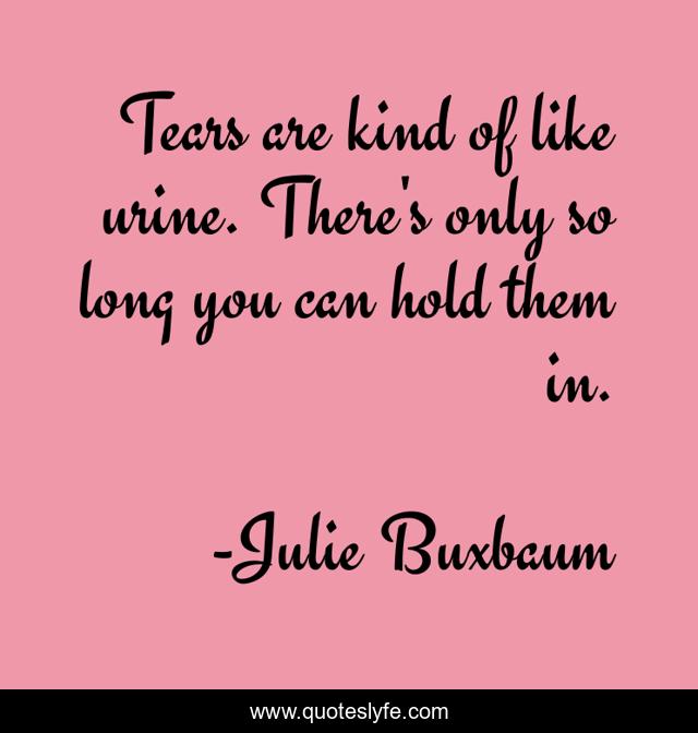 Tears are kind of like urine. There's only so long you can hold them in.