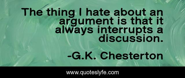 The thing I hate about an argument is that it always interrupts a discussion.