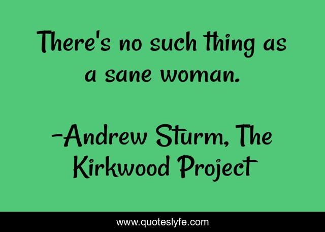 There's no such thing as a sane woman.