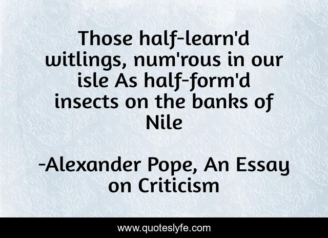 Those half-learn'd witlings, num'rous in our isle As half-form'd insects on the banks of Nile