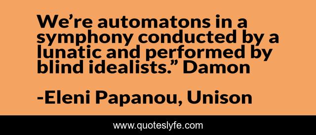 We’re automatons in a symphony conducted by a lunatic and performed by blind idealists.” Damon