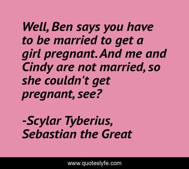 Well, Ben says you have to be married to get a girl pregnant. And me and Cindy are not married, so she couldn't get pregnant, see?