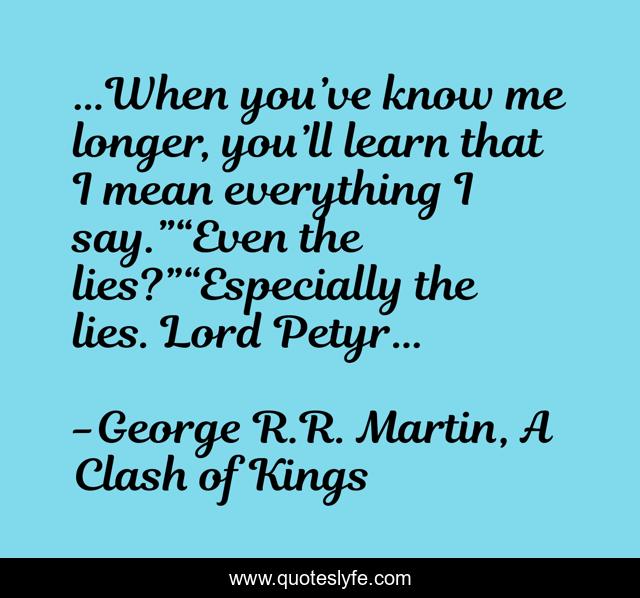 …When you’ve know me longer, you’ll learn that I mean everything I say.”“Even the lies?”“Especially the lies. Lord Petyr…