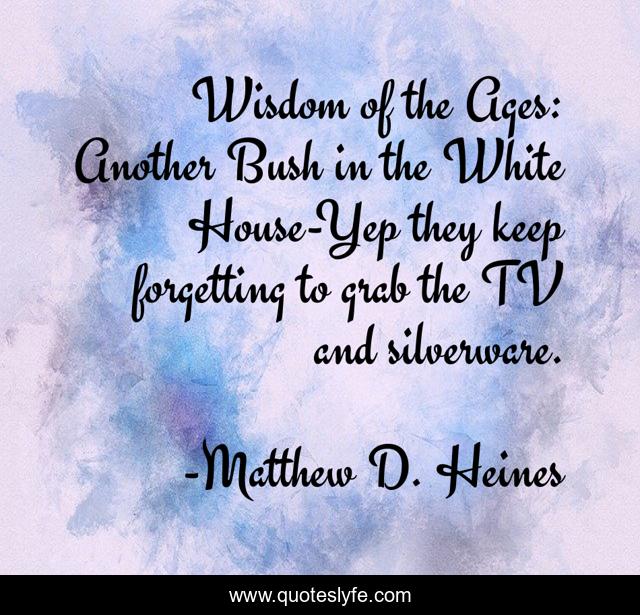 Wisdom of the Ages: Another Bush in the White House-Yep they keep forgetting to grab the TV and silverware.